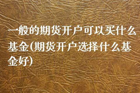 一般的期货开户可以买什么基金(期货开户选择什么基金好)_https://www.xmqjcw.com_基金理财_第1张