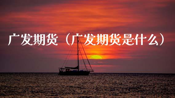 广发期货（广发期货是什么）_https://www.xmqjcw.com_期货直播室_第1张