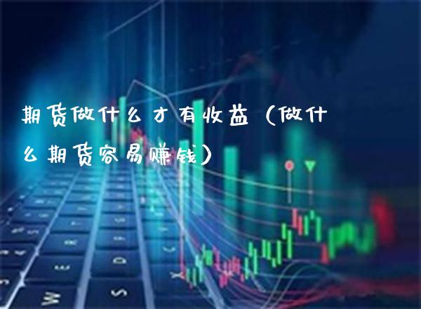 期货做什么才有收益（做什么期货容易赚钱）_https://www.xmqjcw.com_期货投资_第1张