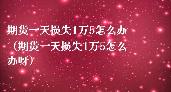 期货一天损失1万5怎么办（期货一天损失1万5怎么办呀）_https://www.xmqjcw.com_期货直播室_第1张