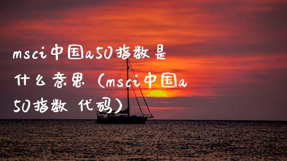 msci中国a50指数是什么意思（msci中国a50指数 代码）_https://www.xmqjcw.com_期货投资_第1张