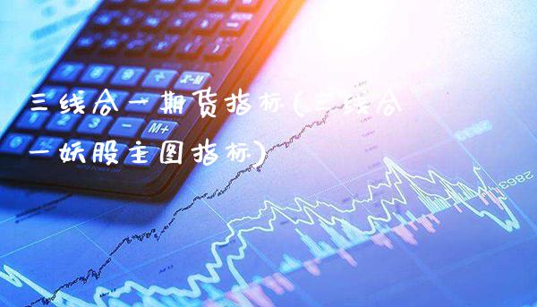 三线合一期货指标(三线合一妖股主图指标)_https://www.xmqjcw.com_基金理财_第1张