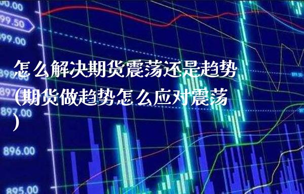 怎么解决期货震荡还是趋势(期货做趋势怎么应对震荡)_https://www.xmqjcw.com_期货投资_第1张