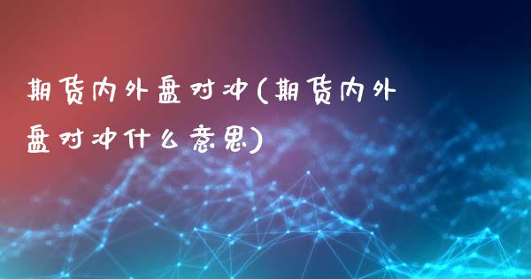 期货内外盘对冲(期货内外盘对冲什么意思)_https://www.xmqjcw.com_期货投资_第1张