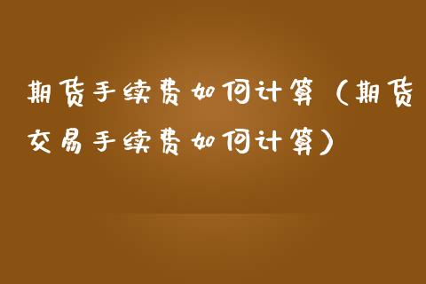 期货手续费如何计算（期货交易手续费如何计算）_https://www.xmqjcw.com_期货直播室_第1张