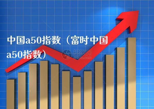 中国a50指数（富时中国a50指数）_https://www.xmqjcw.com_期货行情_第1张