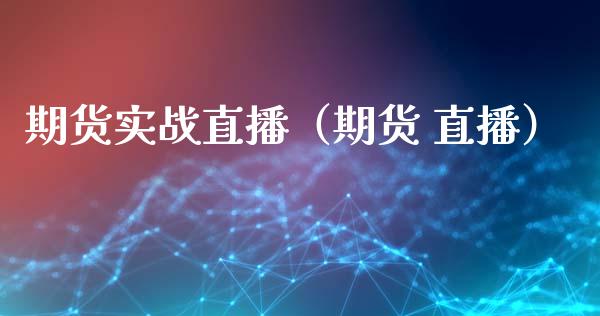 期货实战直播（期货 直播）_https://www.xmqjcw.com_期货投资_第1张