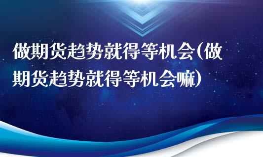 做期货趋势就得等机会(做期货趋势就得等机会嘛)_https://www.xmqjcw.com_期货投资_第1张