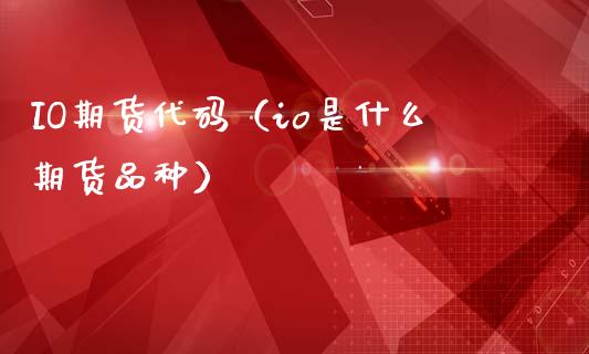 IO期货代码（io是什么期货品种）_https://www.xmqjcw.com_期货行情_第1张