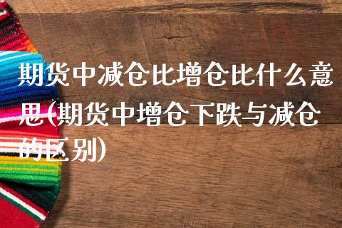 期货中减仓比增仓比什么意思(期货中增仓下跌与减仓的区别)_https://www.xmqjcw.com_基金理财_第1张