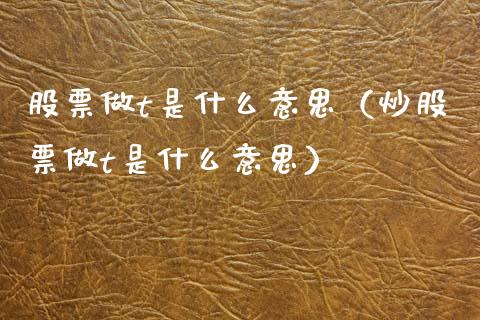 股票做t是什么意思（炒股票做t是什么意思）_https://www.xmqjcw.com_期货直播室_第1张