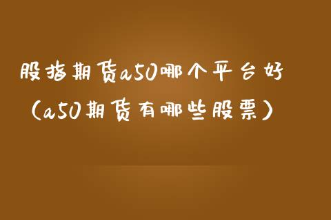 股指期货a50哪个平台好（a50期货有哪些股票）_https://www.xmqjcw.com_期货直播室_第1张