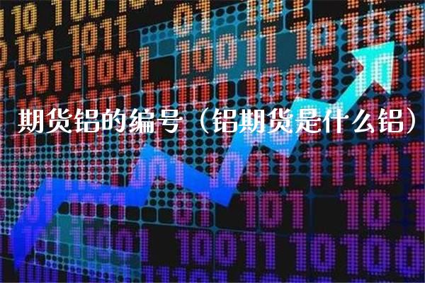 期货铝的编号（铝期货是什么铝）_https://www.xmqjcw.com_期货直播室_第1张