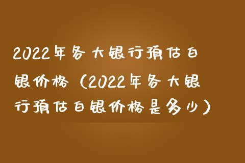 2022年各大银行预估白银价格（2022年各大银行预估白银价格是多少）_https://www.xmqjcw.com_期货投资_第1张
