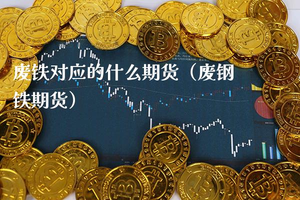 废铁对应的什么期货（废钢铁期货）_https://www.xmqjcw.com_期货投资_第1张