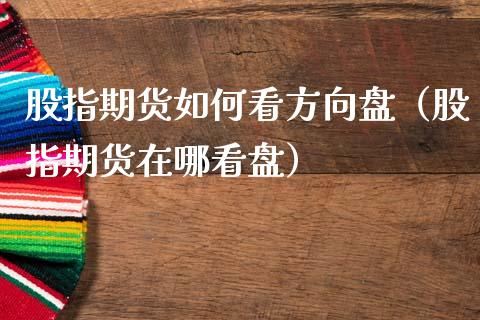 股指期货如何看方向盘（股指期货在哪看盘）_https://www.xmqjcw.com_期货行情_第1张