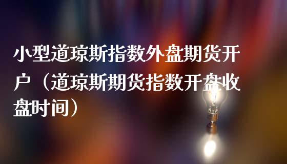 小型道琼斯指数外盘期货开户（道琼斯期货指数**收盘时间）_https://www.xmqjcw.com_期货行情_第1张