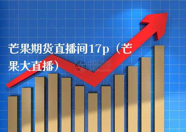芒果期货直播间17p（芒果大直播）_https://www.xmqjcw.com_期货直播室_第1张