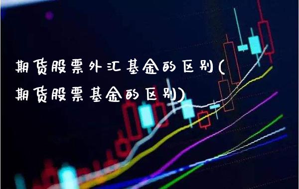 期货股票外汇基金的区别(期货股票基金的区别)_https://www.xmqjcw.com_股票投资_第1张