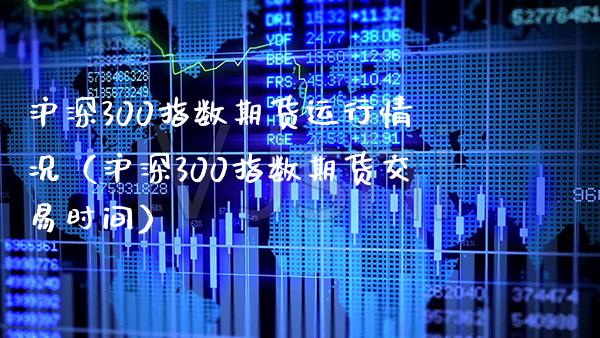 沪深300指数期货运行情况（沪深300指数期货交易时间）_https://www.xmqjcw.com_期货直播室_第1张