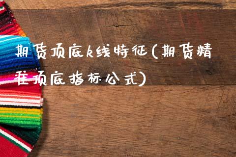 期货顶底k线特征(期货精准顶底指标公式)_https://www.xmqjcw.com_期货百科_第1张