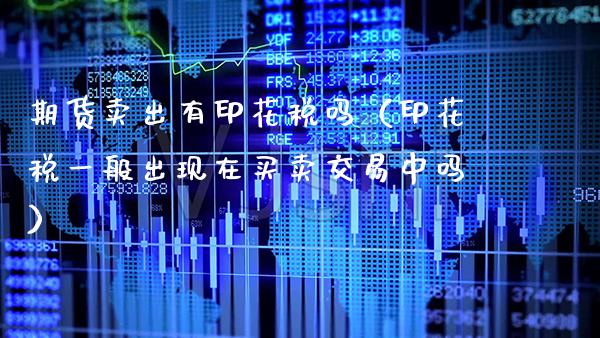 期货卖出有印花税吗（印花税一般出现在买卖交易中吗）_https://www.xmqjcw.com_期货投资_第1张