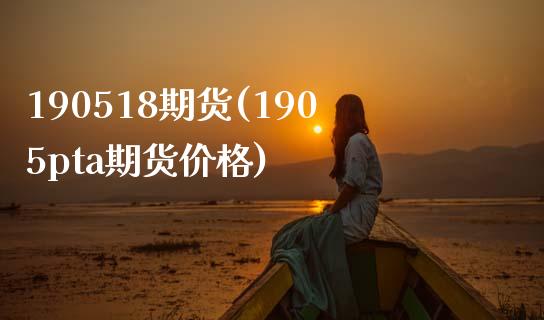 190518期货(1905pta期货价格)_https://www.xmqjcw.com_期货行情_第1张