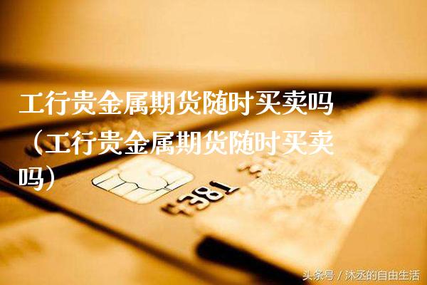 工行贵金属期货随时买卖吗（工行贵金属期货随时买卖吗）_https://www.xmqjcw.com_期货行情_第1张