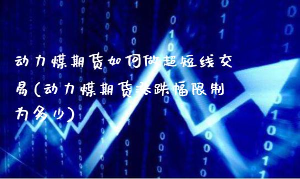 动力煤期货如何做超短线交易(动力煤期货涨跌幅限制为多少)_https://www.xmqjcw.com_期货百科_第1张