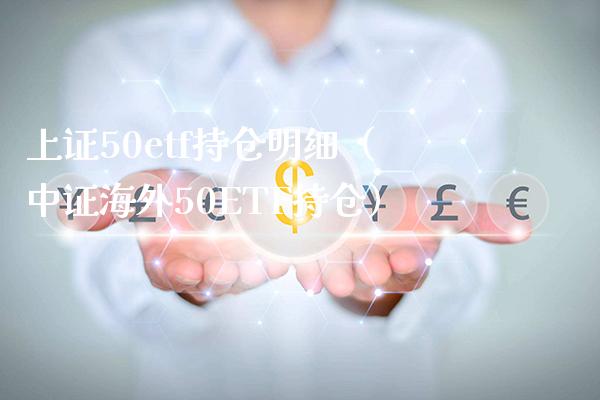 上证50etf持仓明细（中证海外50ETF持仓）_https://www.xmqjcw.com_期货投资_第1张