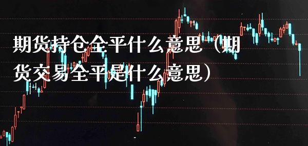 期货持仓全平什么意思（期货交易全平是什么意思）_https://www.xmqjcw.com_期货行情_第1张