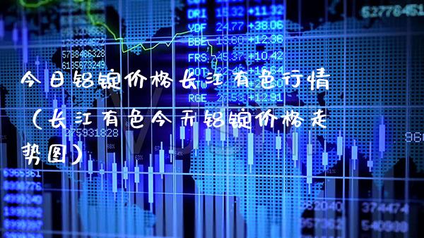 今日铝锭价格长江有色行情（长江有色今天铝锭价格走势图）_https://www.xmqjcw.com_期货直播室_第1张