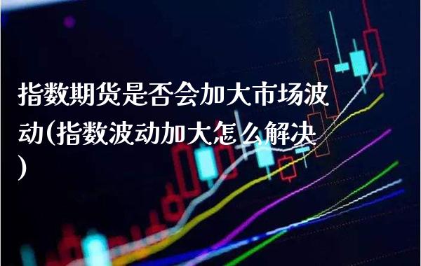 指数期货是否会加大市场波动(指数波动加大怎么解决)_https://www.xmqjcw.com_期货行情_第1张