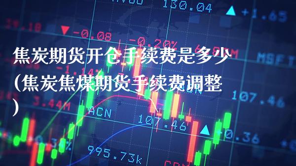 焦炭期货开仓手续费是多少(焦炭焦煤期货手续费调整)_https://www.xmqjcw.com_期货百科_第1张