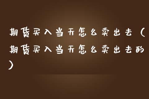 期货买入当天怎么卖出去（期货买入当天怎么卖出去的）_https://www.xmqjcw.com_期货行情_第1张
