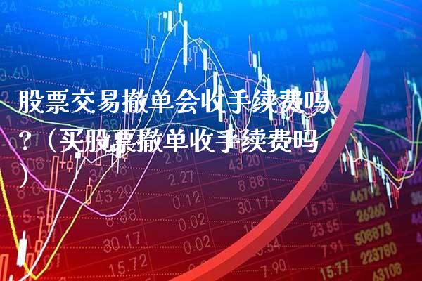 股票交易撤单会收手续费吗?（买股票撤单收手续费吗）_https://www.xmqjcw.com_期货投资_第1张