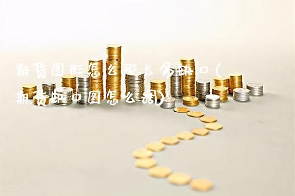 期货图形怎么那么多缺口(期货缺口图怎么调)_https://www.xmqjcw.com_期货直播室_第1张