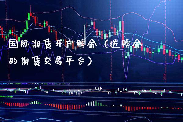 国际期货开户赠金（送赠金的期货交易平台）_https://www.xmqjcw.com_期货直播室_第1张