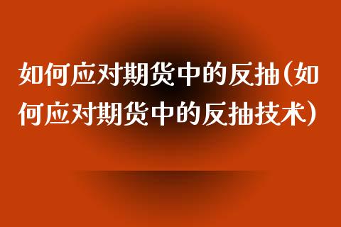 如何应对期货中的反抽(如何应对期货中的反抽技术)_https://www.xmqjcw.com_期货直播室_第1张