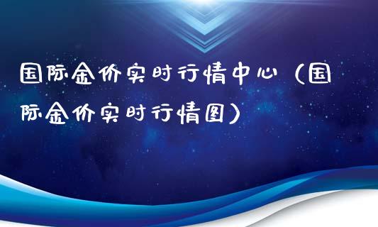国际金价实时行情中心（国际金价实时行情图）_https://www.xmqjcw.com_期货直播室_第1张