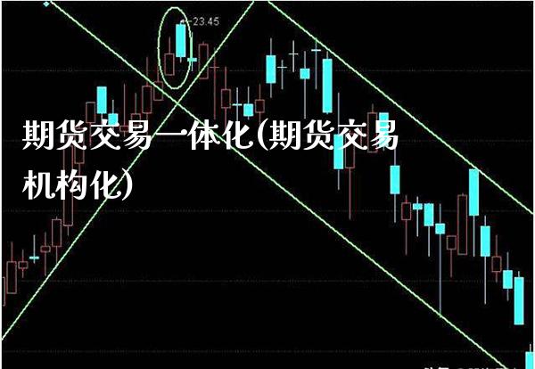 期货交易一体化(期货交易机构化)_https://www.xmqjcw.com_期货直播室_第1张