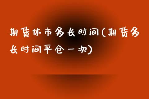 期货休市多长时间(期货多长时间平仓一次)_https://www.xmqjcw.com_期货百科_第1张