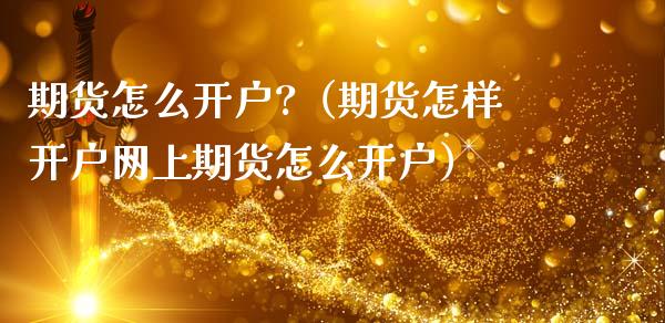 期货怎么开户?（期货怎样开户网上期货怎么开户）_https://www.xmqjcw.com_期货直播室_第1张