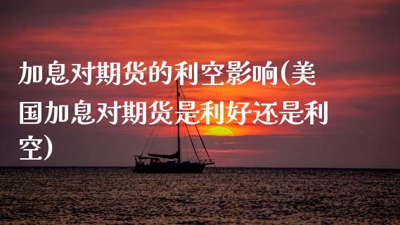 加息对期货的利空影响(美国加息对期货是利好还是利空)_https://www.xmqjcw.com_期货百科_第1张