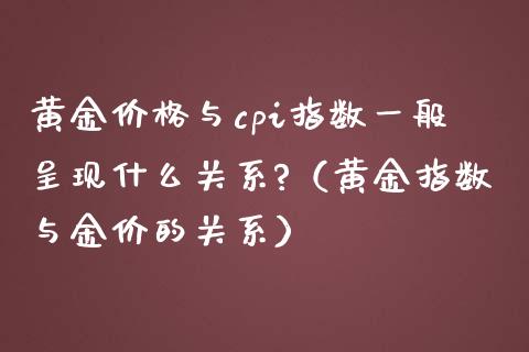 黄金价格与cpi指数一般呈现什么关系?（黄金指数与金价的关系）_https://www.xmqjcw.com_期货直播室_第1张