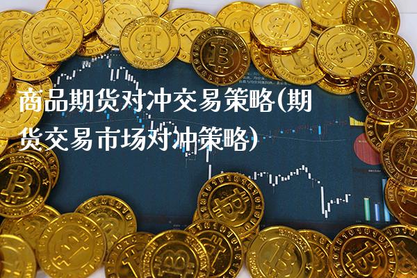 商品期货对冲交易策略(期货交易市场对冲策略)_https://www.xmqjcw.com_期货开户_第1张