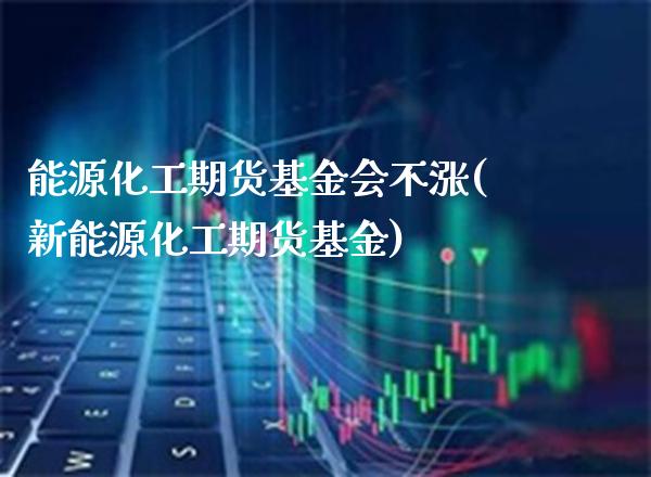 能源化工期货基金会不涨(新能源化工期货基金)_https://www.xmqjcw.com_期货百科_第1张