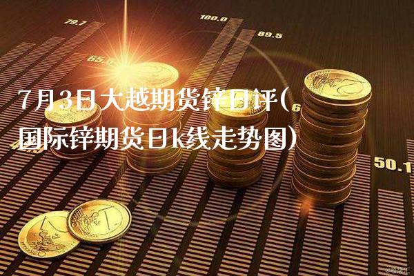 7月3日大越期货锌日评(国际锌期货日k线走势图)_https://www.xmqjcw.com_期货投资_第1张