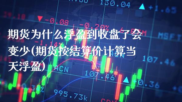 期货为什么浮盈到收盘了会变少(期货按结算价计算当天浮盈)_https://www.xmqjcw.com_期货百科_第1张