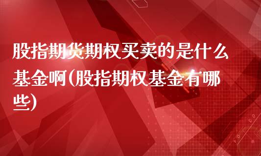股指期货期权买卖的是什么基金啊(股指期权基金有哪些)_https://www.xmqjcw.com_期货行情_第1张